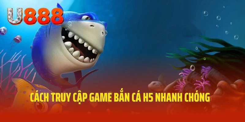 Cách truy cập nhanh, tham gia giải trí cùng bắn cá H5