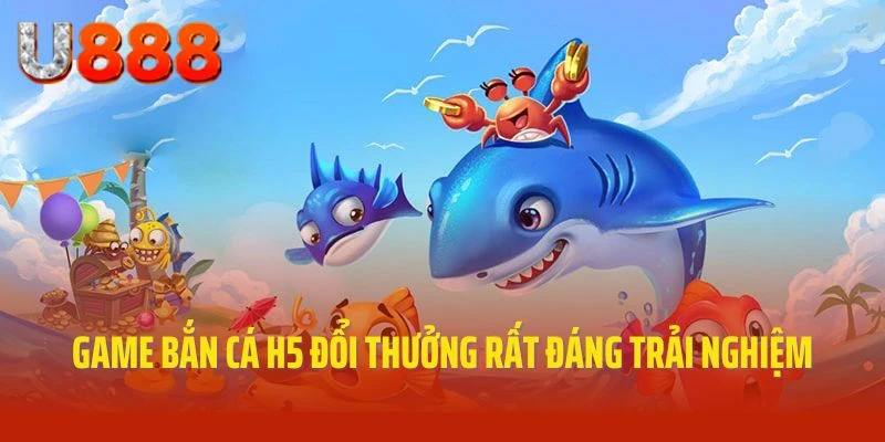 Game bắn cá H5 đổi thưởng rất đáng trải nghiệm