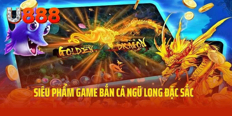 Siêu phẩm game bắn cá ngũ long nổi tiếng tại U888