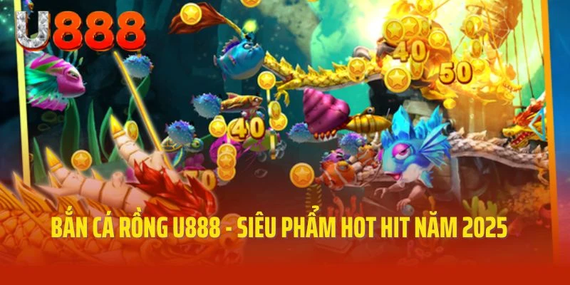 Bắn cá rồng U888 - Siêu phẩm hot hit năm 2025