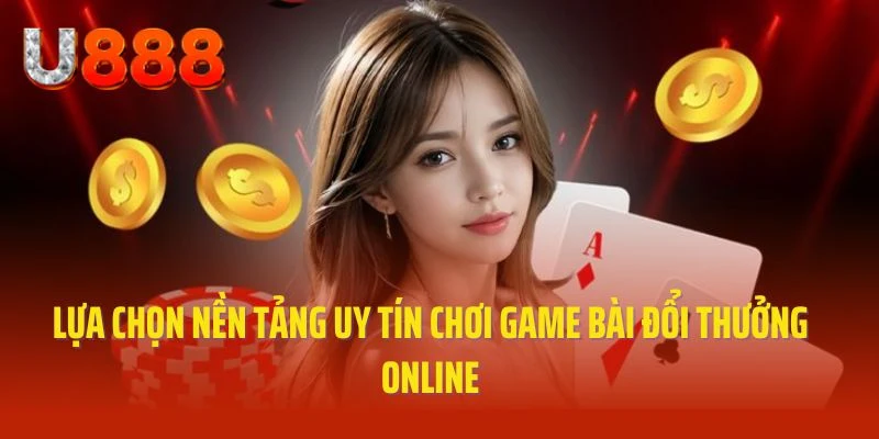 Lựa chọn nền tảng uy tín chơi game bài đổi thưởng online