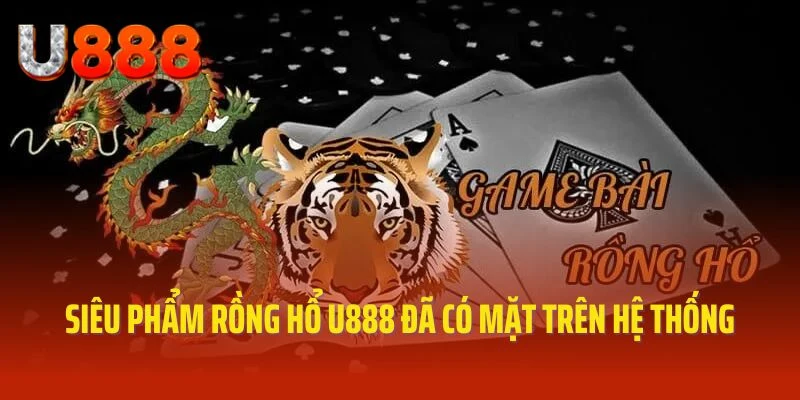Siêu phẩm rồng hổ U888 đã có mặt trên hệ thống