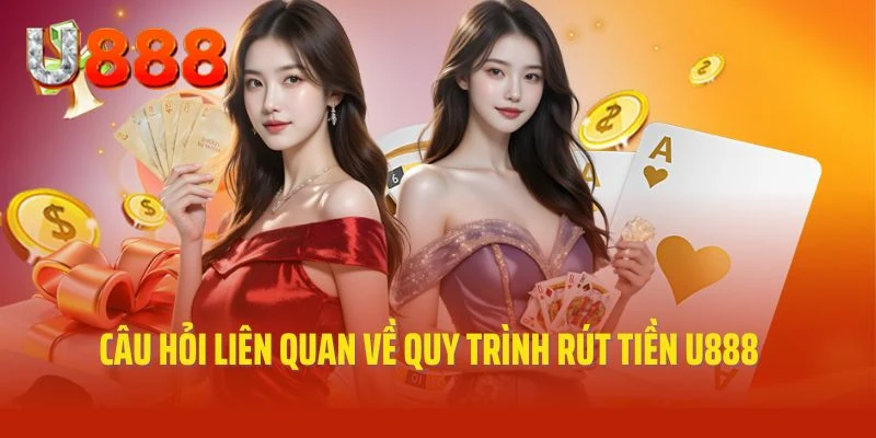 Câu hỏi thắc mắc thường gặp về quy trình rút tiền U888